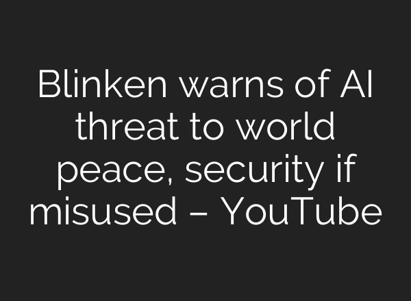 Blinken warns of <b>AI</b> threat to world peace, security if misused – YouTube
