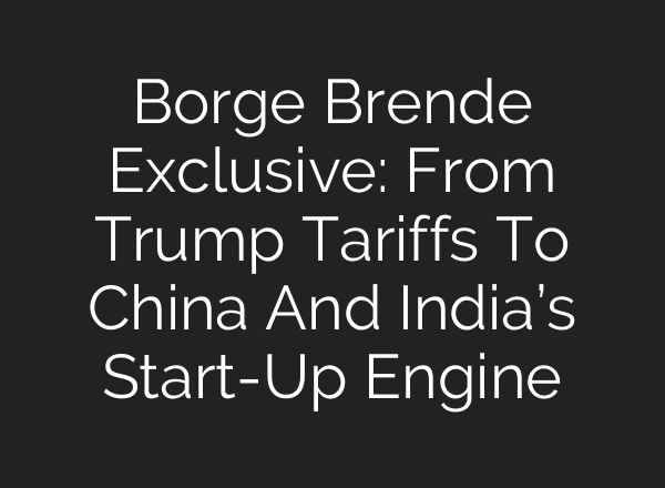 Borge Brende Exclusive: From Trump Tariffs To China And India’s Start-Up Engine