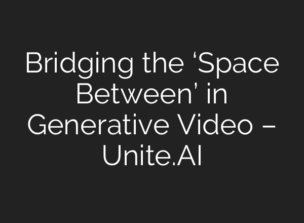 Bridging the ‘Space Between’ in Generative Video – Unite.AI