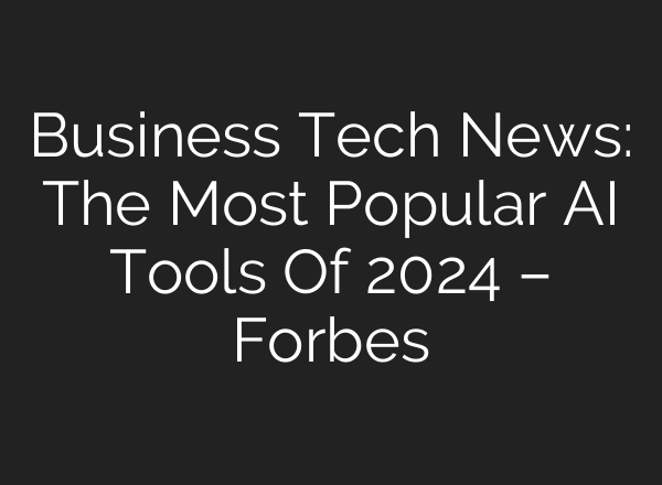 Business Tech News: The Most Popular AI Tools Of 2024 – Forbes