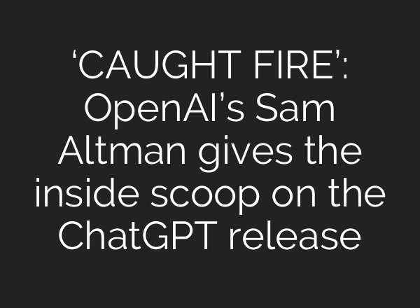 ‘CAUGHT FIRE’: OpenAI’s Sam Altman gives the inside scoop on the <b>ChatGPT</b> release