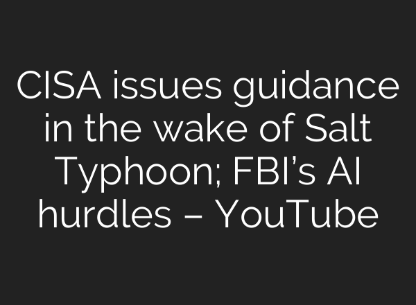 CISA issues guidance in the wake of Salt Typhoon; FBI’s <b>AI</b> hurdles – YouTube