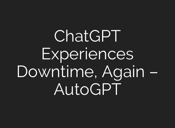 <b>ChatGPT</b> Experiences Downtime, Again – AutoGPT