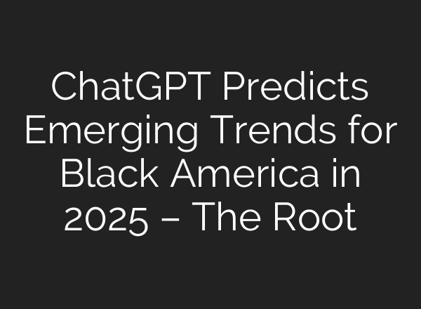 <b>ChatGPT</b> Predicts Emerging Trends for Black America in 2025 – The Root