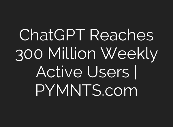 <b>ChatGPT</b> Reaches 300 Million Weekly Active Users | PYMNTS.com