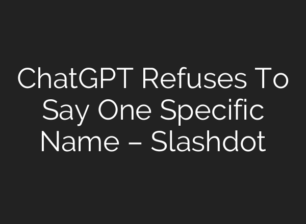 <b>ChatGPT</b> Refuses To Say One Specific Name – Slashdot