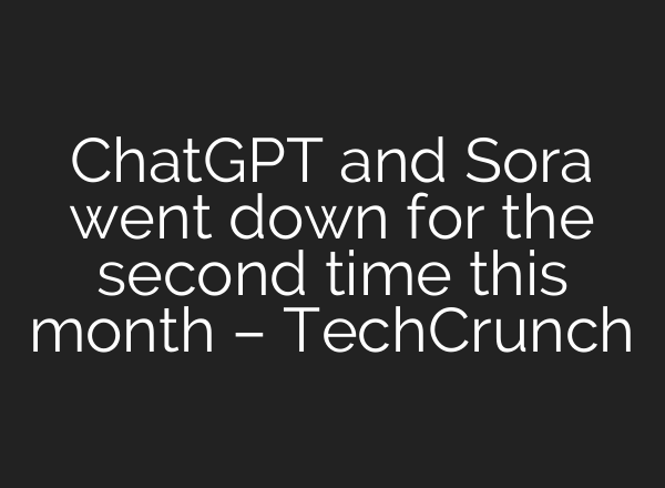 <b>ChatGPT</b> and Sora went down for the second time this month – TechCrunch