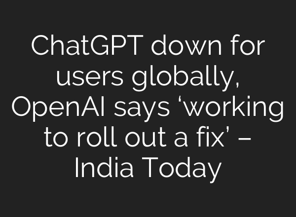 <b>ChatGPT</b> down for users globally, OpenAI says ‘working to roll out a fix’ – India Today