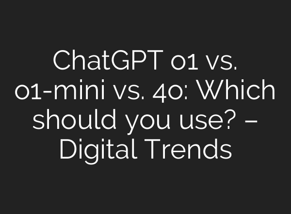 <b>ChatGPT</b> o1 vs. o1-mini vs. 4o: Which should you use? – Digital Trends