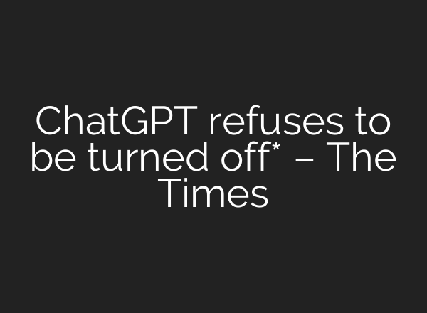 <b>ChatGPT</b> refuses to be turned off* – The Times