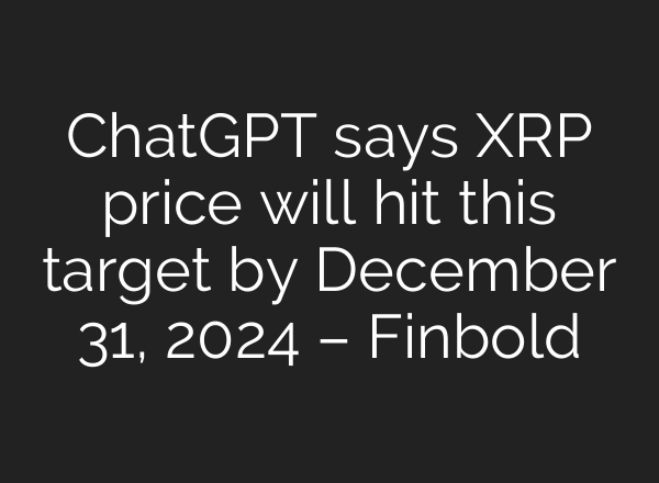 <b>ChatGPT</b> says XRP price will hit this target by December 31, 2024 – Finbold