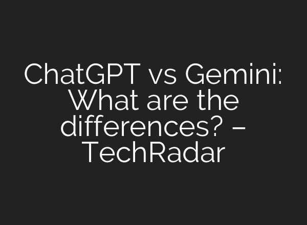 <b>ChatGPT</b> vs Gemini: What are the differences? – TechRadar