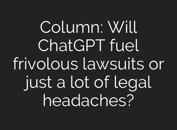 Column: Will <b>ChatGPT</b> fuel frivolous lawsuits or just a lot of legal headaches?