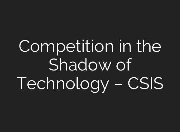 Competition in the Shadow of Technology – CSIS