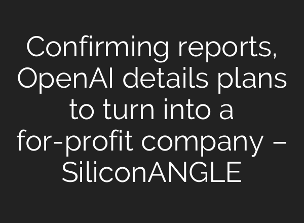 Confirming reports, <b>OpenAI</b> details plans to turn into a for-profit company – SiliconANGLE