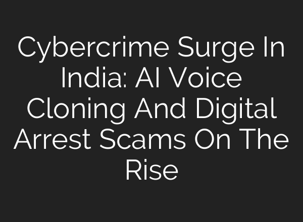 Cybercrime Surge In India: <b>AI</b> Voice Cloning And Digital Arrest Scams On The Rise