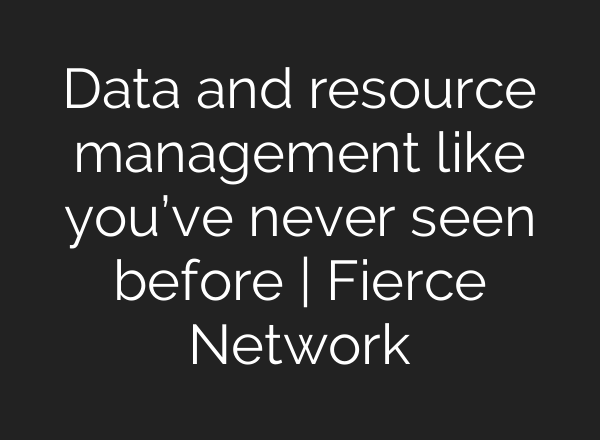 Data and resource management like you’ve never seen before | Fierce Network