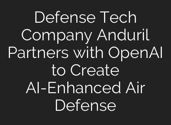 Defense Tech Company Anduril Partners with <b>OpenAI</b> to Create AI-Enhanced Air Defense