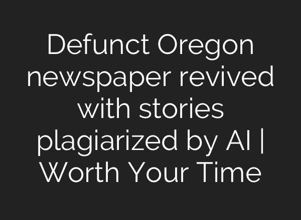 Defunct Oregon newspaper revived with stories plagiarized by <b>AI</b> | Worth Your Time
