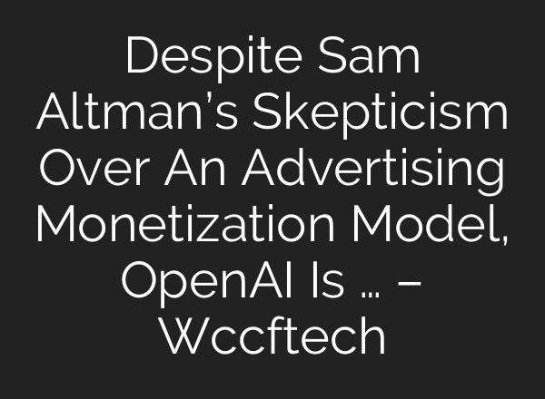 Despite Sam Altman’s Skepticism Over An Advertising Monetization Model, OpenAI Is … – Wccftech