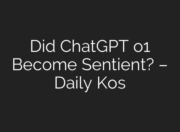 Did <b>ChatGPT</b> o1 Become Sentient? – Daily Kos