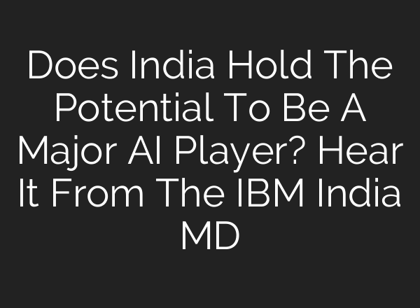 Does India Hold The Potential To Be A Major <b>AI</b> Player? Hear It From The IBM India MD