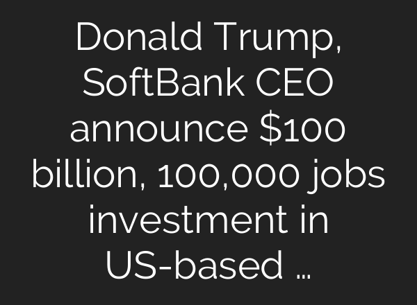 Donald Trump, SoftBank CEO announce $100 billion, 100,000 jobs investment in US-based …