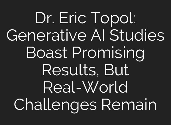 Dr. Eric Topol: Generative AI Studies Boast Promising Results, But Real-World Challenges Remain