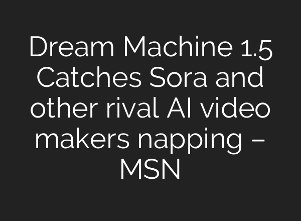 Dream Machine 1.5 Catches Sora and other rival AI video makers napping – MSN
