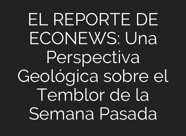 EL REPORTE DE ECONEWS: Una Perspectiva Geológica sobre el Temblor de la Semana Pasada