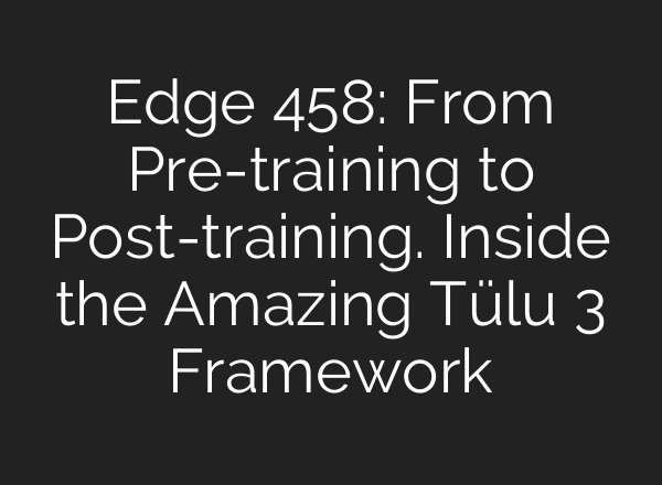 Edge 458: From Pre-training to Post-training. Inside the Amazing Tülu 3 Framework