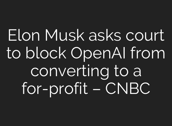 Elon Musk asks court to block <b>OpenAI</b> from converting to a for-profit – CNBC