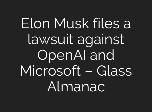 Elon Musk files a lawsuit against <b>OpenAI</b> and Microsoft – Glass Almanac