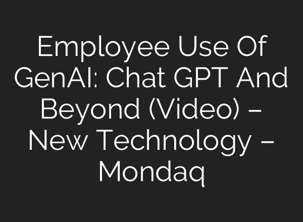Employee Use Of GenAI: <b>Chat GPT</b> And Beyond (Video) – New Technology – Mondaq