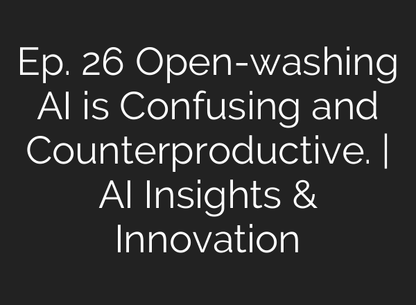Ep. 26 Open-washing <b>AI</b> is Confusing and Counterproductive. | <b>AI</b> Insights & Innovation
