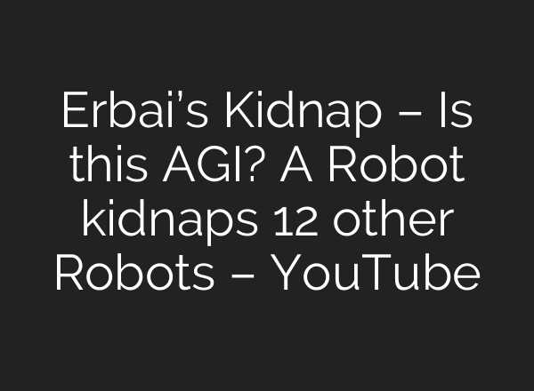 Erbai’s Kidnap – Is this AGI? A Robot kidnaps 12 other Robots – YouTube