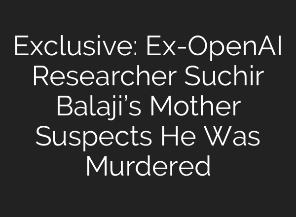 Exclusive: Ex-OpenAI Researcher Suchir Balaji’s Mother Suspects He Was Murdered
