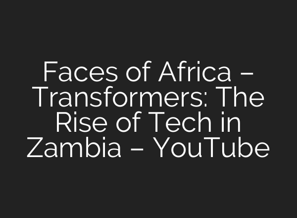 Faces of Africa – Transformers: The Rise of Tech in Zambia – YouTube