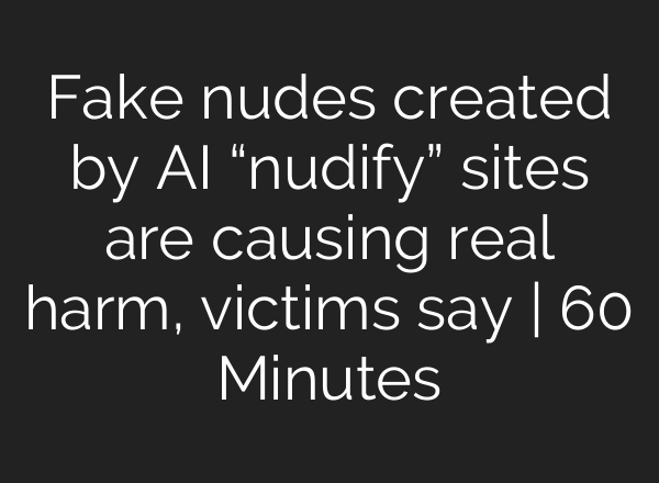 Fake nudes created by <b>AI</b> “nudify” sites are causing real harm, victims say | 60 Minutes
