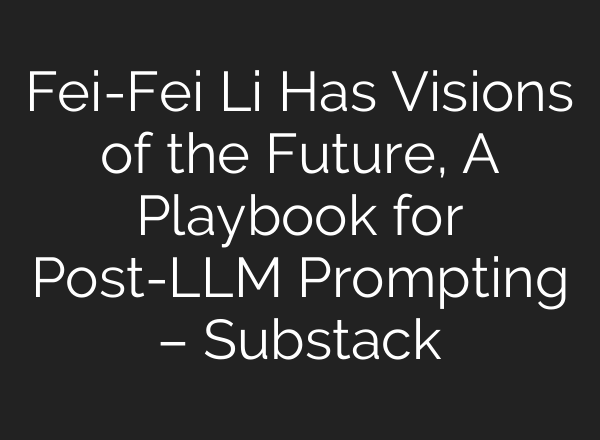 Fei-Fei Li Has Visions of the Future, A Playbook for Post-LLM Prompting – Substack