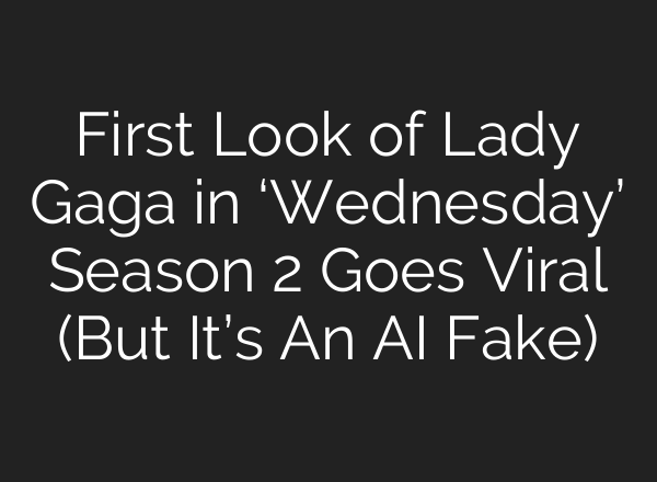 First Look of Lady Gaga in ‘Wednesday’ Season 2 Goes Viral (But It’s An AI Fake)