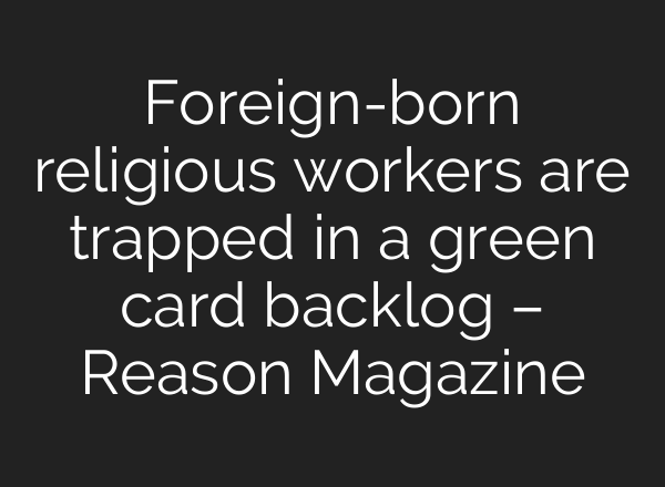 Foreign-born religious workers are trapped in a green card backlog – Reason Magazine