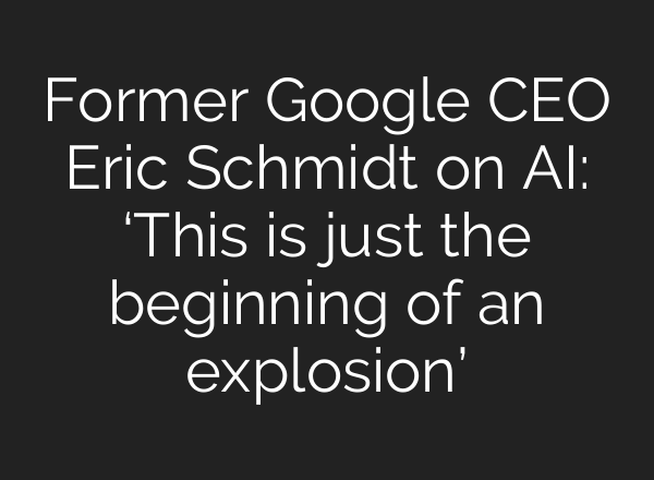 Former Google CEO Eric Schmidt on <b>AI</b>: ‘This is just the beginning of an explosion’