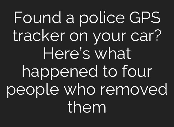 Found a police GPS tracker on your car? Here’s what happened to four people who removed them
