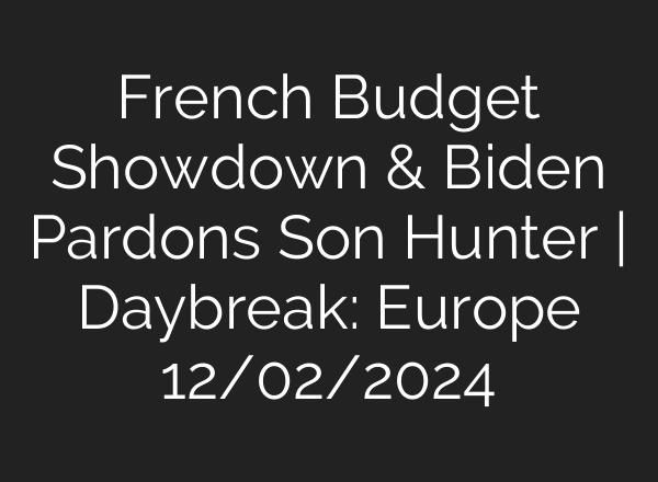 French Budget Showdown & Biden Pardons Son Hunter | Daybreak: Europe 12/02/2024