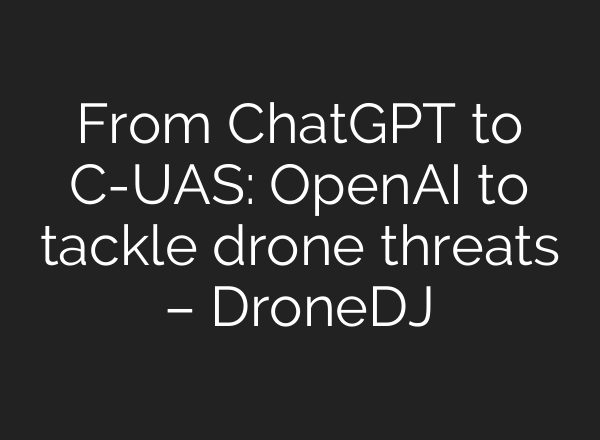 From <b>ChatGPT</b> to C-UAS: OpenAI to tackle drone threats – DroneDJ