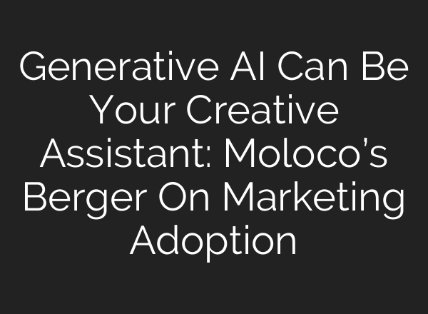Generative <b>AI</b> Can Be Your Creative Assistant: Moloco’s Berger On Marketing Adoption