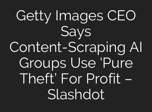 Getty Images CEO Says Content-Scraping AI Groups Use ‘Pure Theft’ For Profit – Slashdot