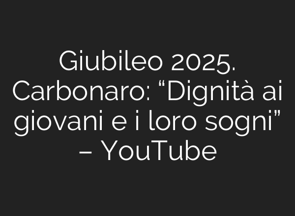 Giubileo 2025. Carbonaro: “Dignità <b>ai</b> giovani e i loro sogni” – YouTube