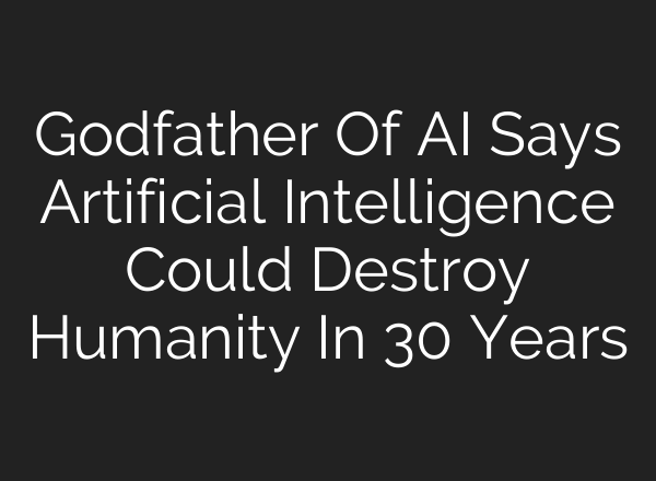 Godfather Of AI Says Artificial Intelligence Could Destroy Humanity In 30 Years